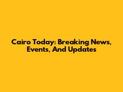 Cairo Today: Breaking News, Events, And Updates