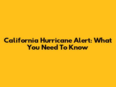 California Hurricane Alert: What You Need To Know
