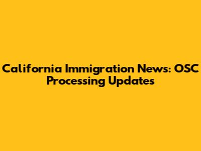 California Immigration News: OSC Processing Updates