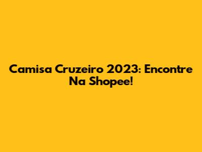 Camisa Cruzeiro 2023: Encontre Na Shopee!