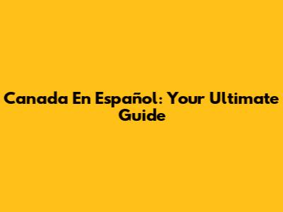 Canada En Español: Your Ultimate Guide