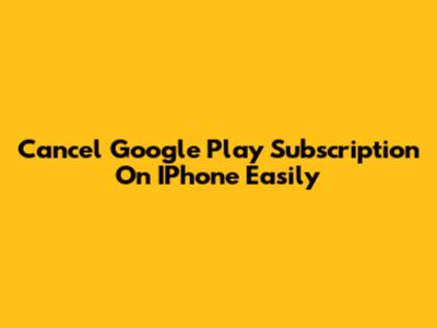 Cancel Google Play Subscription On IPhone Easily