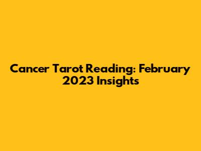 Cancer Tarot Reading: February 2023 Insights