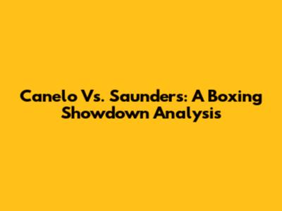 Canelo Vs. Saunders: A Boxing Showdown Analysis