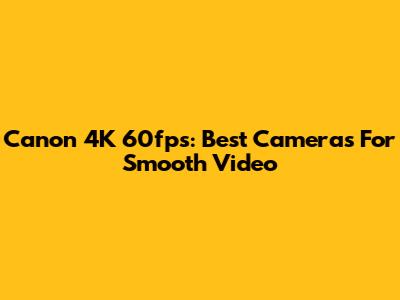 Canon 4K 60fps: Best Cameras For Smooth Video