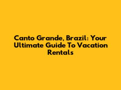 Canto Grande, Brazil: Your Ultimate Guide To Vacation Rentals