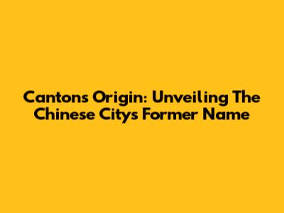 Canton's Origin: Unveiling The Chinese City's Former Name
