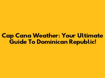 Cap Cana Weather: Your Ultimate Guide To Dominican Republic!