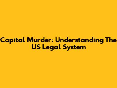 Capital Murder: Understanding The US Legal System