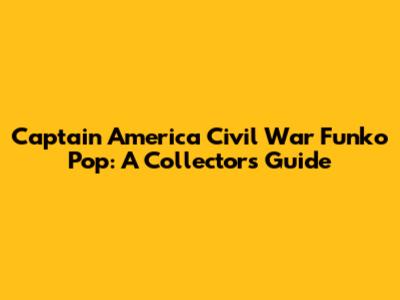 Captain America Civil War Funko Pop: A Collector's Guide