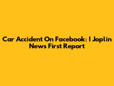 Car Accident On Facebook: I Joplin News First Report