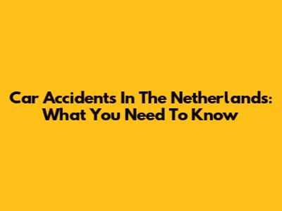 Car Accidents In The Netherlands: What You Need To Know