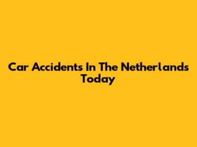 Car Accidents In The Netherlands Today