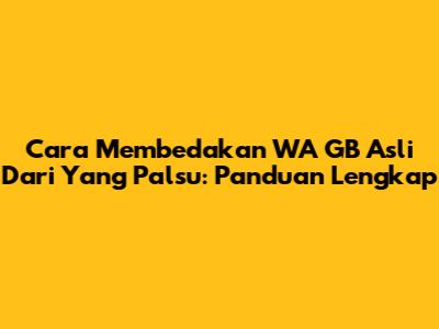 Cara Membedakan WA GB Asli Dari Yang Palsu: Panduan Lengkap