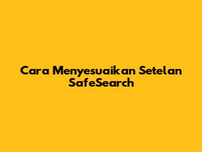 Cara Menyesuaikan Setelan SafeSearch