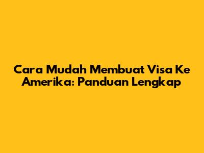 Cara Mudah Membuat Visa Ke Amerika: Panduan Lengkap