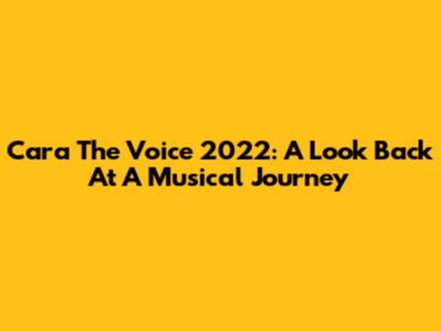 Cara The Voice 2022: A Look Back At A Musical Journey