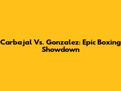 Carbajal Vs. Gonzalez: Epic Boxing Showdown