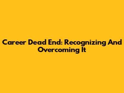 Career Dead End: Recognizing And Overcoming It