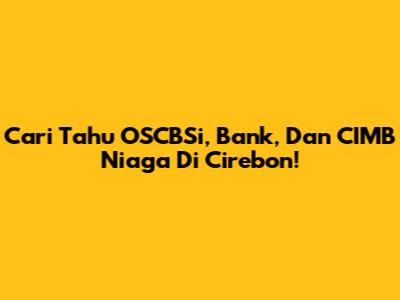 Cari Tahu OSCBSi, Bank, Dan CIMB Niaga Di Cirebon!