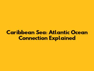 Caribbean Sea: Atlantic Ocean Connection Explained