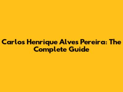Carlos Henrique Alves Pereira: The Complete Guide