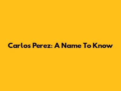 Carlos Perez: A Name To Know