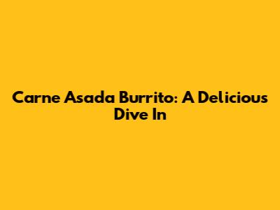 Carne Asada Burrito: A Delicious Dive In