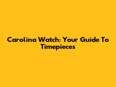 Carolina Watch: Your Guide To Timepieces