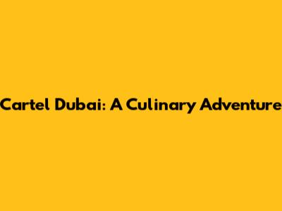 Cartel Dubai: A Culinary Adventure