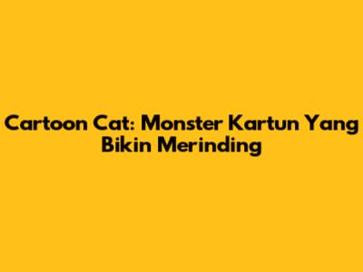 Cartoon Cat: Monster Kartun Yang Bikin Merinding