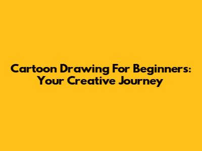 Cartoon Drawing For Beginners: Your Creative Journey