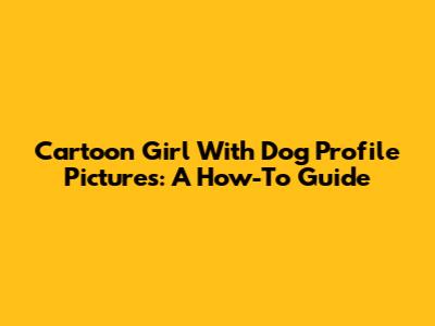 Cartoon Girl With Dog Profile Pictures: A How-To Guide