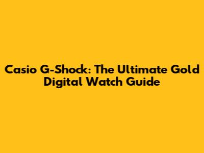 Casio G-Shock: The Ultimate Gold Digital Watch Guide