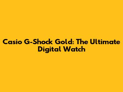 Casio G-Shock Gold: The Ultimate Digital Watch