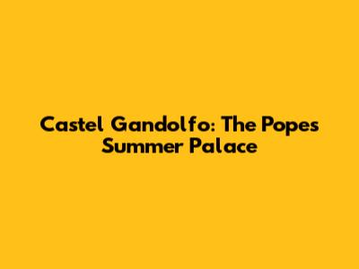 Castel Gandolfo: The Pope's Summer Palace