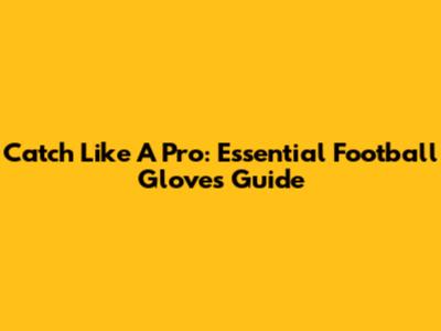 Catch Like A Pro: Essential Football Gloves Guide