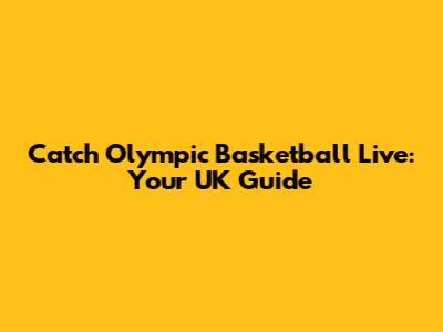 Catch Olympic Basketball Live: Your UK Guide