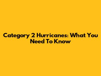 Category 2 Hurricanes: What You Need To Know