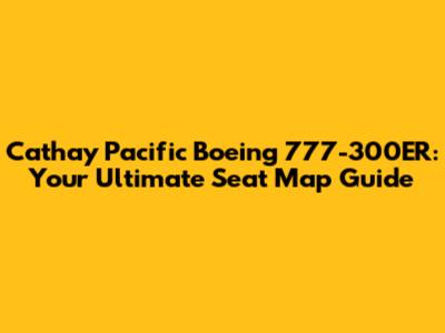 Cathay Pacific Boeing 777-300ER: Your Ultimate Seat Map Guide