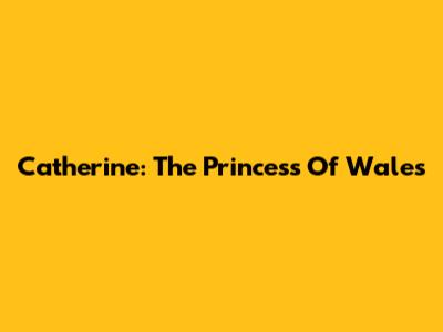 Catherine: The Princess Of Wales