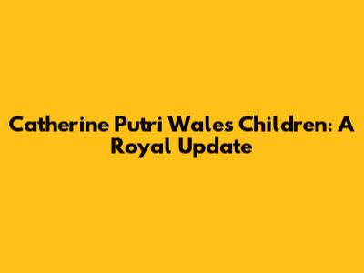 Catherine Putri Wales' Children: A Royal Update