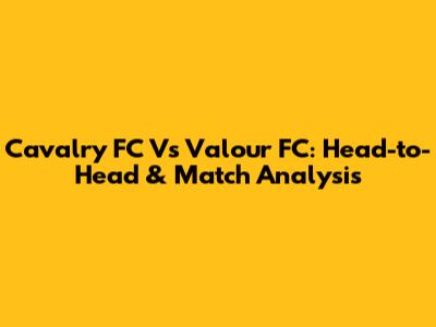 Cavalry FC Vs Valour FC: Head-to-Head & Match Analysis