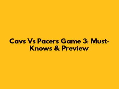 Cavs Vs Pacers Game 3: Must-Knows & Preview