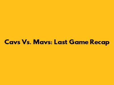 Cavs Vs. Mavs: Last Game Recap