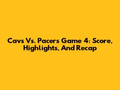 Cavs Vs. Pacers Game 4: Score, Highlights, And Recap