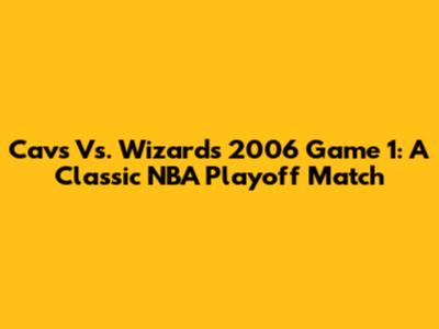 Cavs Vs. Wizards 2006 Game 1: A Classic NBA Playoff Match