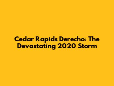 Cedar Rapids Derecho: The Devastating 2020 Storm