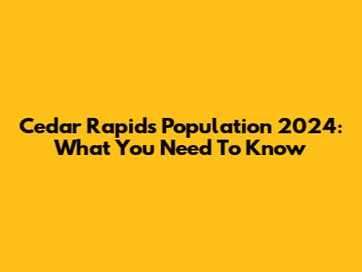 Cedar Rapids Population 2024: What You Need To Know