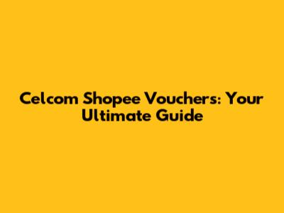 Celcom Shopee Vouchers: Your Ultimate Guide